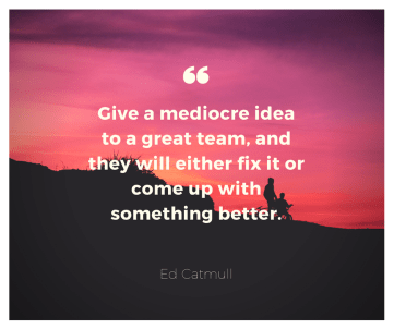 Give a mediocre idea to a great team, and they will either fix it or come up with something better.
